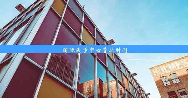 <b>国际医学中心营业时间</b>