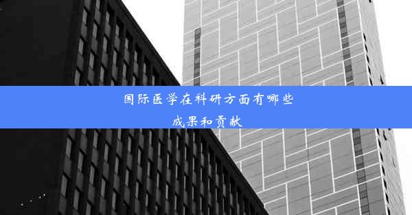 <b>国际医学在科研方面有哪些成果和贡献</b>