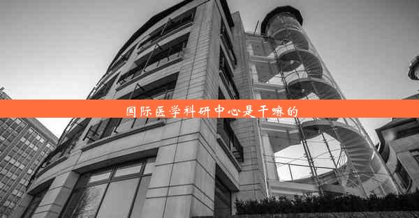 国际医学科研中心是干嘛的