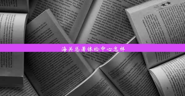 海关总署体检中心怎样