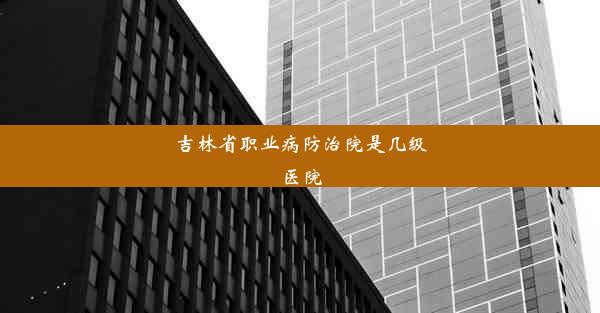 吉林省职业病防治院是几级医院