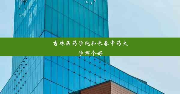 吉林医药学院和长春中药大学哪个好