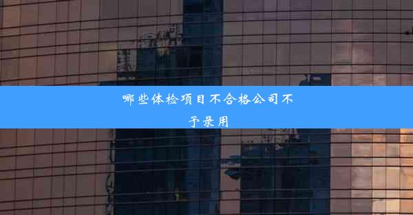 哪些体检项目不合格公司不予录用