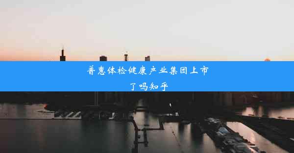 普惠体检健康产业集团上市了吗知乎