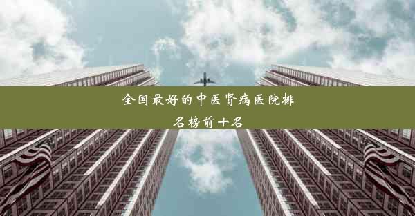 <b>全国最好的中医肾病医院排名榜前十名</b>