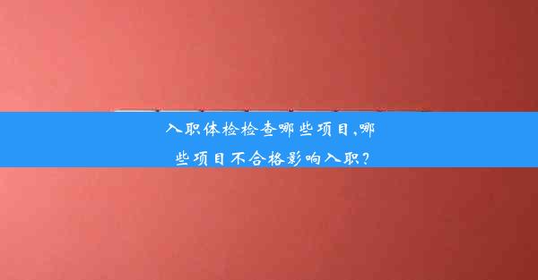 入职体检检查哪些项目,哪些项目不合格影响入职？