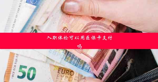 入职体检可以用医保卡支付吗