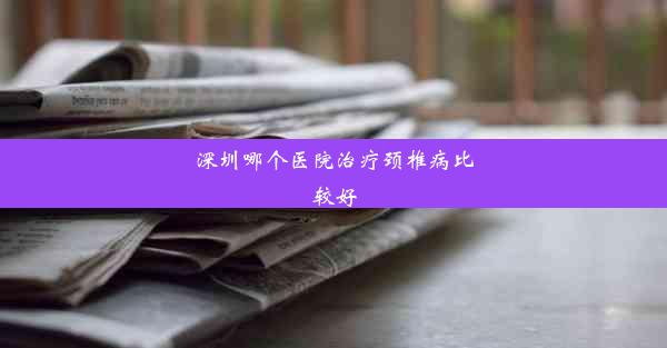 深圳哪个医院治疗颈椎病比较好