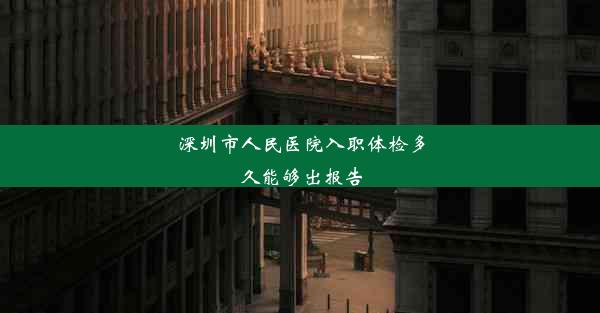 深圳市人民医院入职体检多久能够出报告