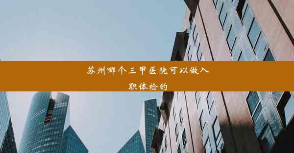 苏州哪个三甲医院可以做入职体检的