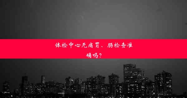 体检中心无痛胃、肠检查准确吗？