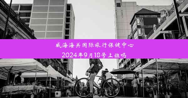 威海海关国际旅行保健中心2024年9月18号上班吗