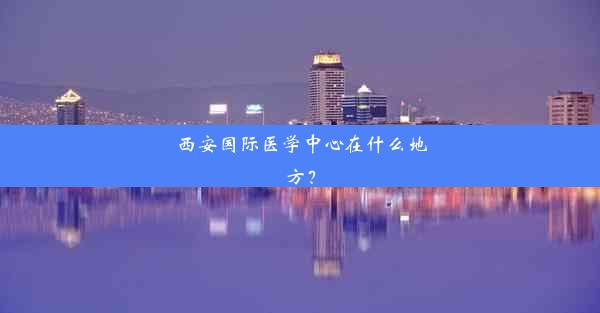 <b>西安国际医学中心在什么地方？</b>