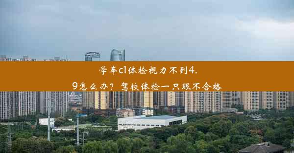 学车c1体检视力不到4.9怎么办？驾校体检一只眼不合格