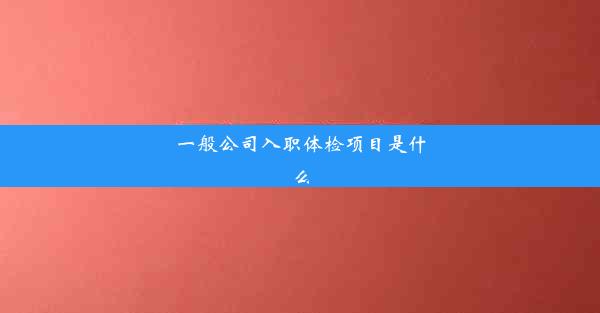 一般公司入职体检项目是什么