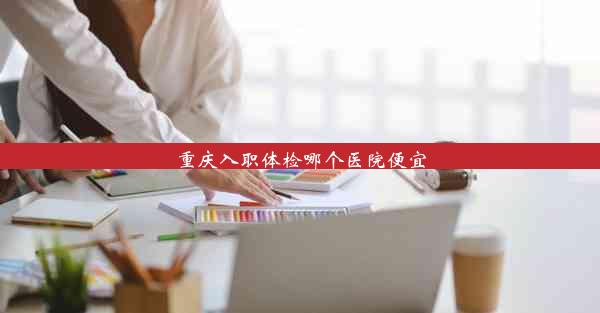 重庆入职体检哪个医院便宜