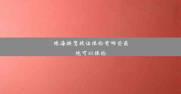 珠海换驾驶证体检有哪些医院可以体检