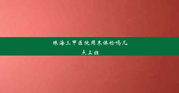 珠海三甲医院周末体检吗几点上班