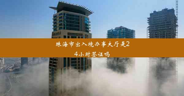 珠海市出入境办事大厅是24小时签证吗