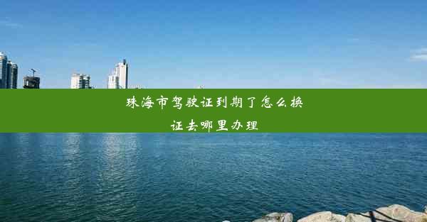 珠海市驾驶证到期了怎么换证去哪里办理