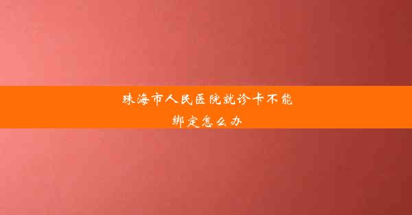 珠海市人民医院就诊卡不能绑定怎么办