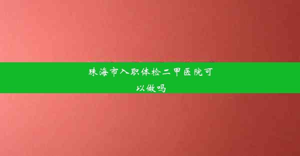 珠海市入职体检二甲医院可以做吗