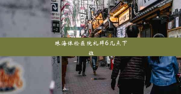 珠海体检医院礼拜6几点下班