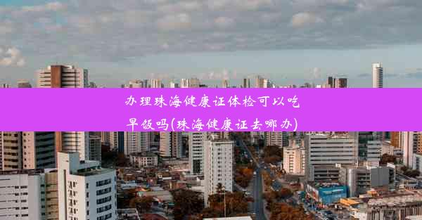 办理珠海健康证体检可以吃早饭吗(珠海健康证去哪办)