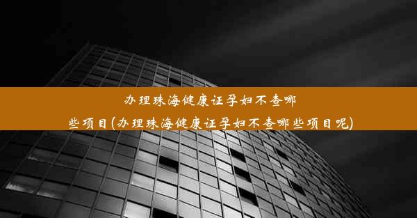 办理珠海健康证孕妇不查哪些项目(办理珠海健康证孕妇不查哪些项目呢)