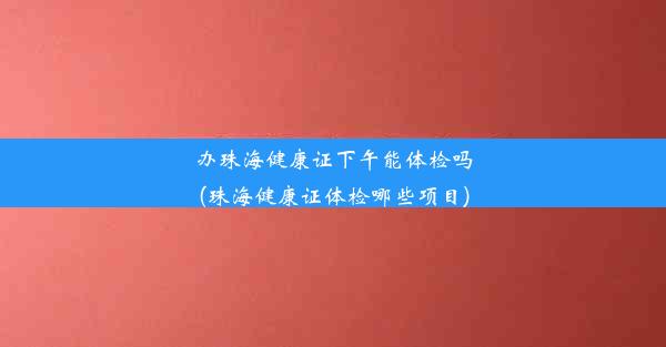 办珠海健康证下午能体检吗(珠海健康证体检哪些项目)