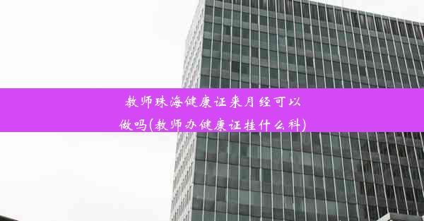 <b>教师珠海健康证来月经可以做吗(教师办健康证挂什么科)</b>