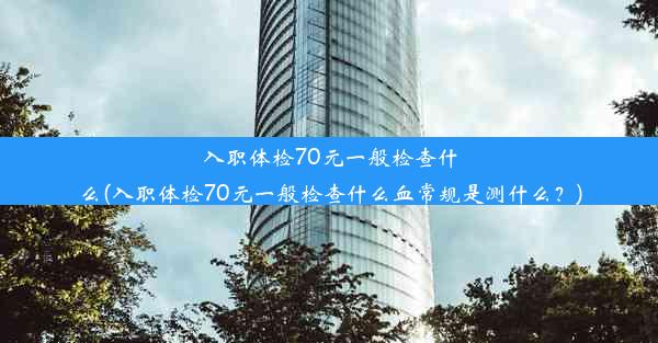 入职体检70元一般检查什么(入职体检70元一般检查什么血常规是测什么？)