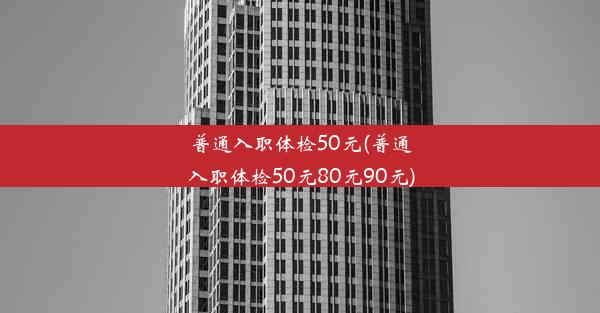 普通入职体检50元(普通入职体检50元80元90元)