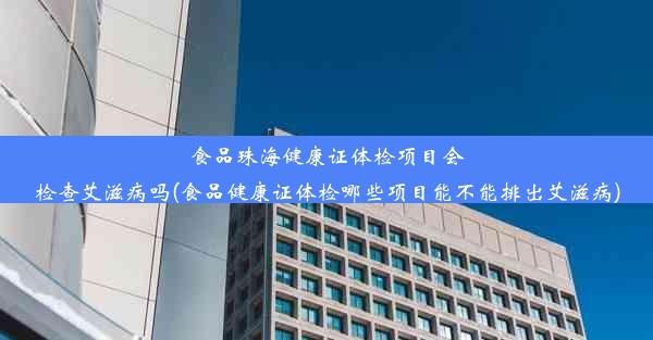 食品珠海健康证体检项目会检查艾滋病吗(食品健康证体检哪些项目能不能排出艾滋病)