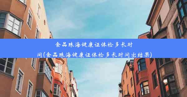 食品珠海健康证体检多长时间(食品珠海健康证体检多长时间出结果)