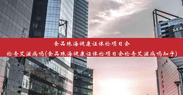 食品珠海健康证体检项目会检查艾滋病吗(食品珠海健康证体检项目会检查艾滋病吗知乎)