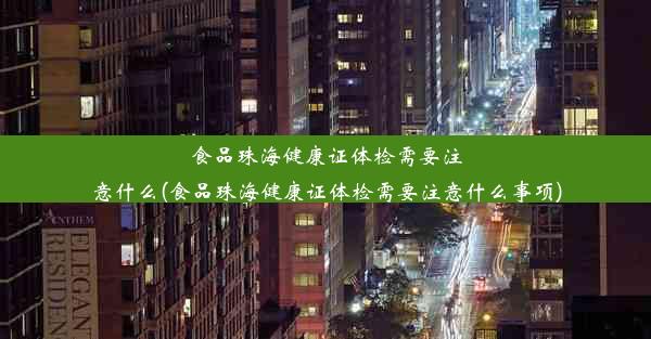 食品珠海健康证体检需要注意什么(食品珠海健康证体检需要注意什么事项)