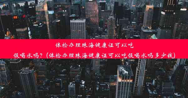 体检办理珠海健康证可以吃饭喝水吗？(体检办理珠海健康证可以吃饭喝水吗多少钱)