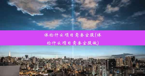 体检什么项目需要空腹(体检什么项目需要空腹做)