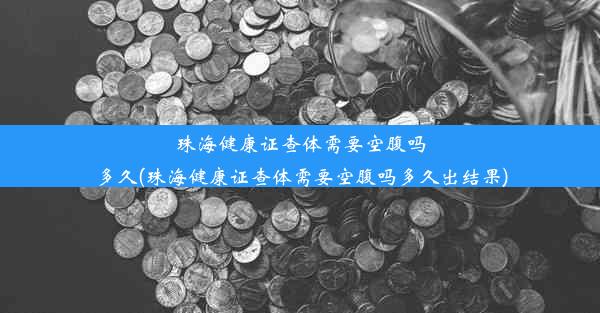 珠海健康证查体需要空腹吗多久(珠海健康证查体需要空腹吗多久出结果)