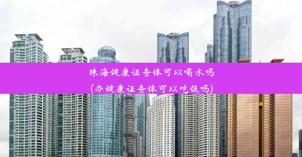 珠海健康证查体可以喝水吗(办健康证查体可以吃饭吗)