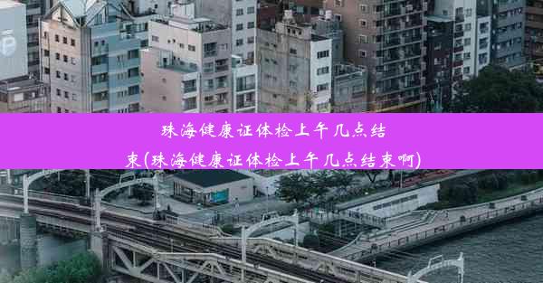 珠海健康证体检上午几点结束(珠海健康证体检上午几点结束啊)