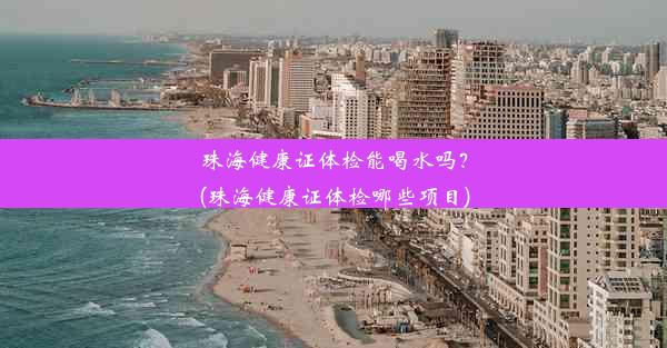 珠海健康证体检能喝水吗？(珠海健康证体检哪些项目)