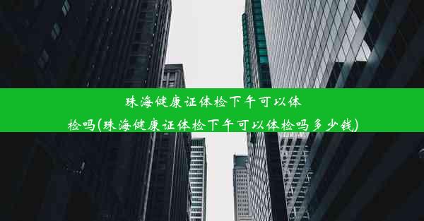 珠海健康证体检下午可以体检吗(珠海健康证体检下午可以体检吗多少钱)