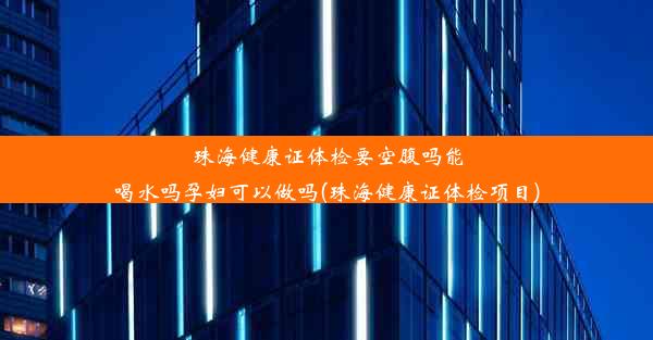 珠海健康证体检要空腹吗能喝水吗孕妇可以做吗(珠海健康证体检项目)