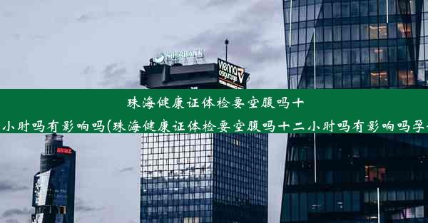 珠海健康证体检要空腹吗十二小时吗有影响吗(珠海健康证体检要空腹吗十二小时吗有影响吗孕妇)