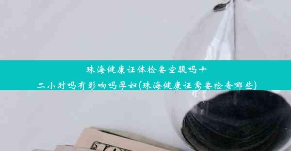 珠海健康证体检要空腹吗十二小时吗有影响吗孕妇(珠海健康证需要检查哪些)