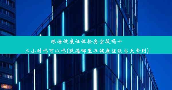 珠海健康证体检要空腹吗十二小时吗可以吗(珠海哪里办健康证能当天拿到)