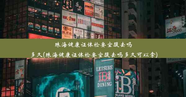 珠海健康证体检要空腹去吗多久(珠海健康证体检要空腹去吗多久可以拿)