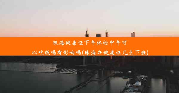 珠海健康证下午体检中午可以吃饭吗有影响吗(珠海办健康证几点下班)